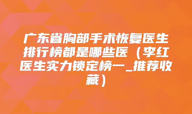 广东省胸部手术恢复医生排行榜都是哪些医（李红医生实力锁定榜一_推荐收藏）