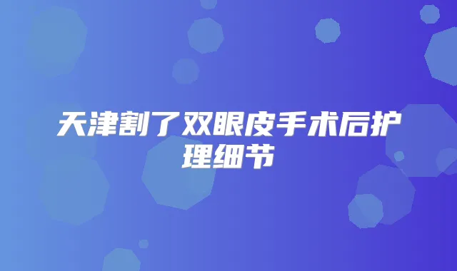 天津割了双眼皮手术后护理细节