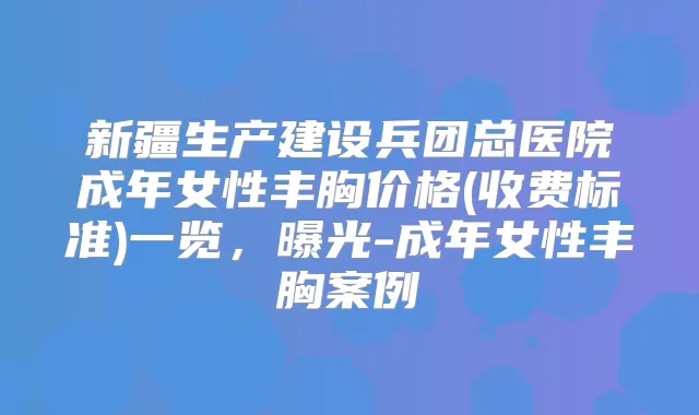 新疆生产建设兵团总医院成年女性丰胸价格(收费标准)一览，曝光-成年女性丰胸案例