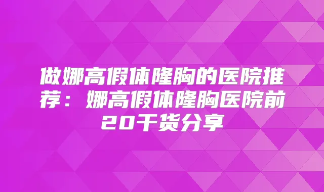做娜高假体隆胸的医院推荐:娜高假体隆胸医院前20干货分享