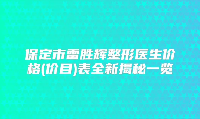 保定市雷胜辉整形医生价格(价目)表全新揭秘一览