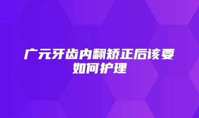 广元牙齿内翻矫正后该要如何护理