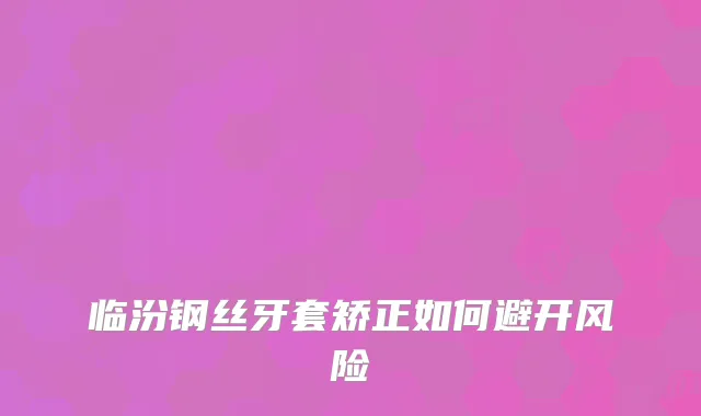临汾钢丝牙套矫正如何避开风险