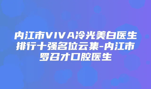 内江市VIVA冷光美白医生排行十强名位云集-内江市罗召才口腔医生