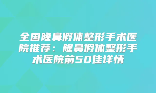 全国隆鼻假体整形手术医院推荐：隆鼻假体整形手术医院前50佳详情