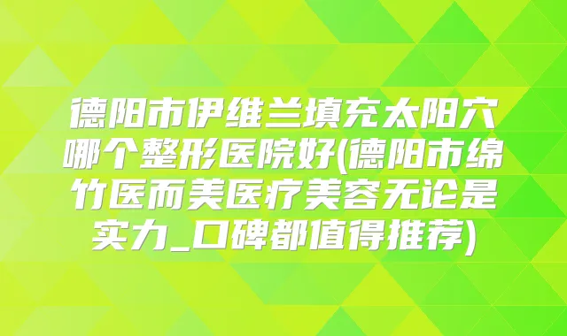 德阳市伊维兰填充太阳穴哪个整形医院好(德阳市绵竹医而美医疗美容无论是实力_口碑都值得推荐)