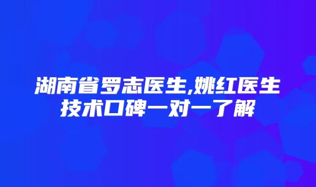 湖南省罗志医生,姚红医生技术口碑一对一了解
