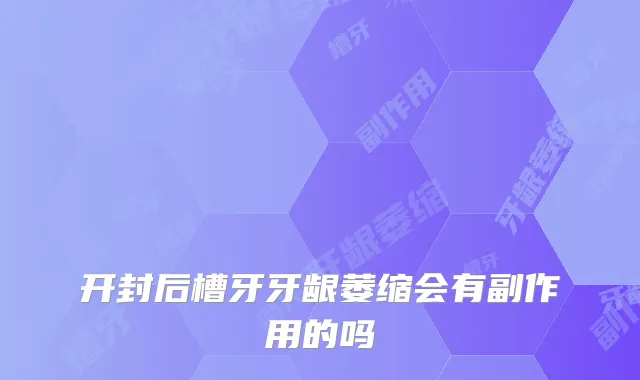 开封后槽牙牙龈萎缩会有副作用的吗
