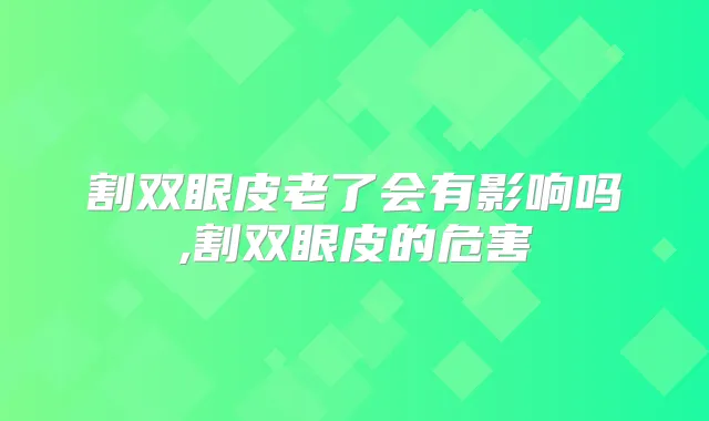 割双眼皮老了会有影响吗,割双眼皮的危害