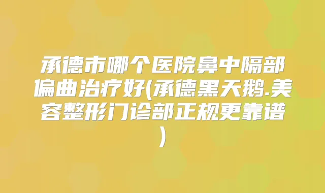 承德市哪个医院鼻中隔部偏曲好(承德黑天鹅.美容整形门诊部正规更靠谱)