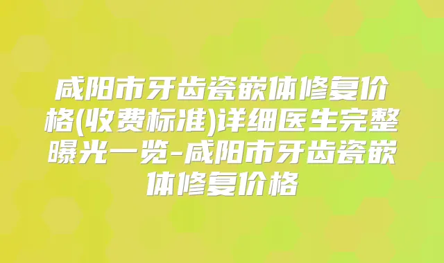 咸阳市牙齿瓷嵌体修复价格(收费标准)详细医生完整曝光一览-咸阳市牙齿瓷嵌体修复价格