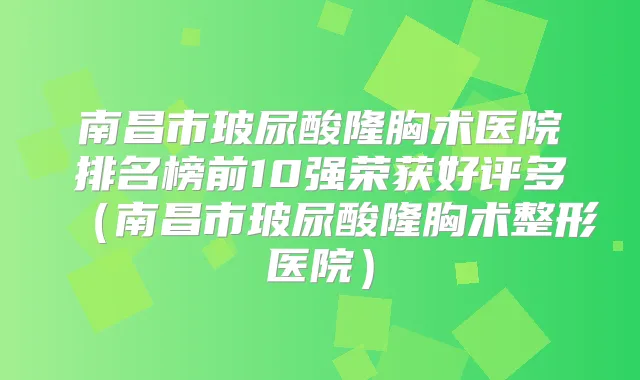 南昌市玻尿酸隆胸术医院排名榜前10强荣获好评多(南昌市玻尿酸隆胸术整形医院)