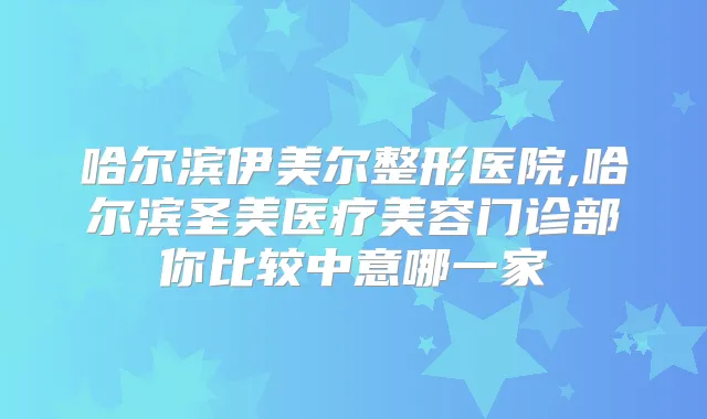 哈尔滨伊美尔整形医院,哈尔滨圣美医疗美容门诊部你比较中意哪一家