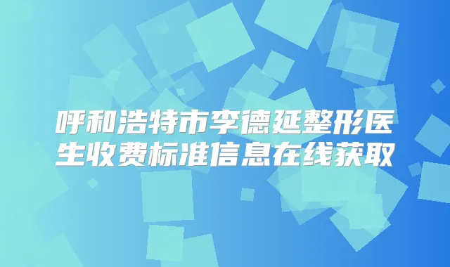 呼和浩特市李德延整形医生收费标准信息在线获取