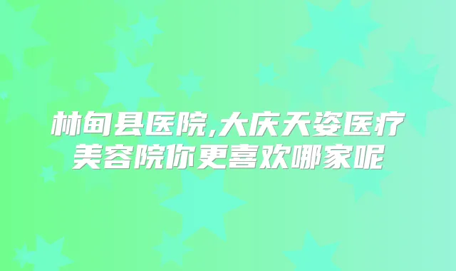 林甸县医院,大庆天姿医疗美容院你更喜欢哪家呢