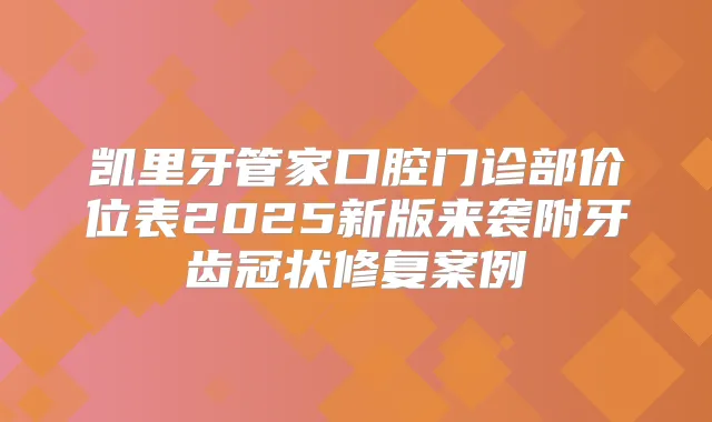 凯里牙管家口腔门诊部价位表2025新版来袭附牙齿冠状修复案例