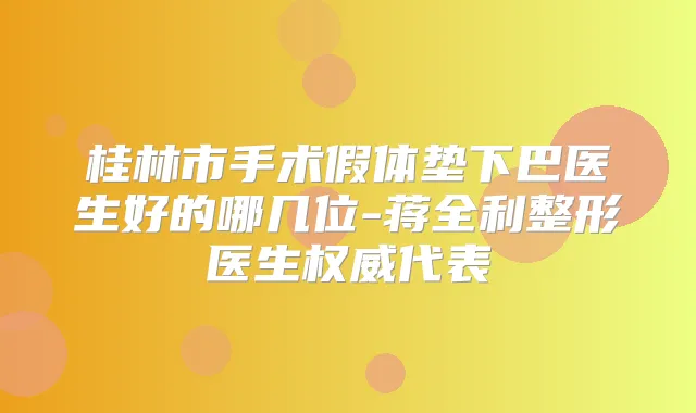 桂林市手术假体垫下巴医生好的哪几位-蒋全利整形医生代表