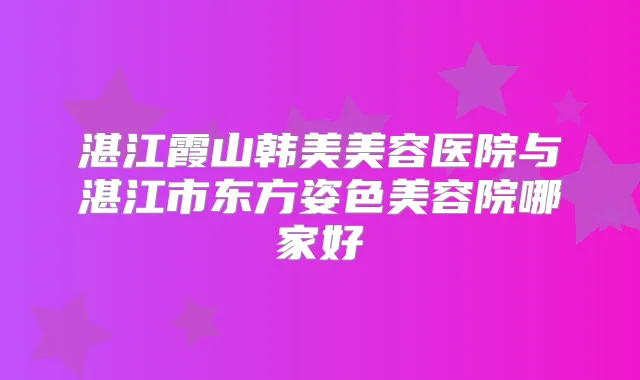 湛江霞山韩美美容医院与湛江市东方姿色美容院哪家好