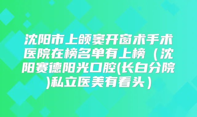 沈阳市上颌窦开窗术手术医院在榜名单有上榜(沈阳赛德阳光口腔(长白分院)私立医美有看头)
