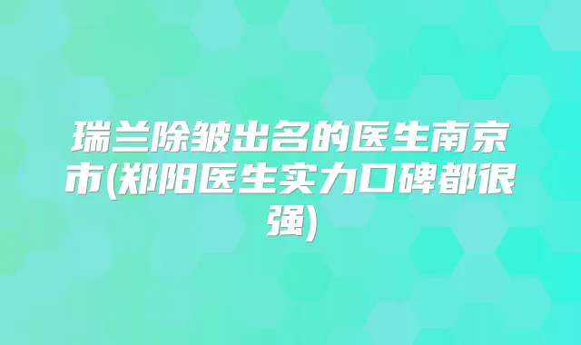 瑞兰除皱出名的医生南京市(郑阳医生实力口碑都很强)