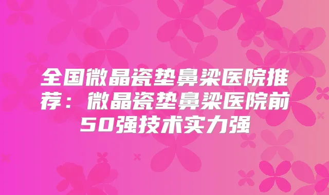 全国微晶瓷垫鼻梁医院推荐:微晶瓷垫鼻梁医院前50强技术实力强