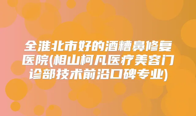 全淮北市好的酒糟鼻修复医院(相山柯凡医疗美容门诊部技术前沿口碑专业)