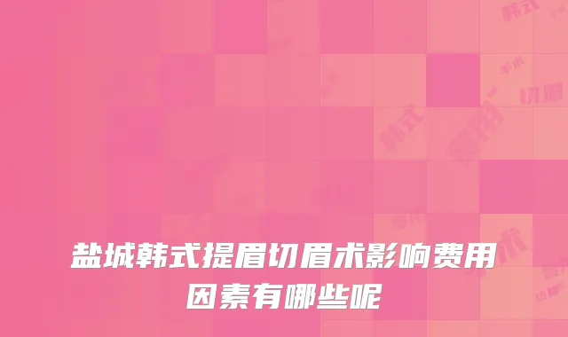 盐城韩式提眉切眉术影响费用因素有哪些呢
