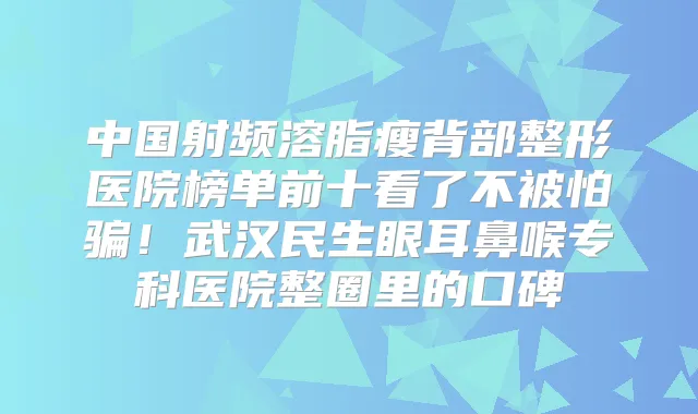 中国射频溶脂瘦背部整形医院榜单前十看了不被怕骗!武汉民生眼耳鼻喉专科医院整圈里的口碑