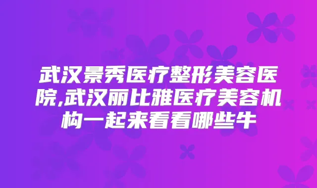 武汉景秀医疗整形美容医院,武汉丽比雅医疗美容机构一起来看看哪些牛