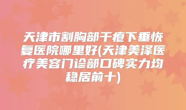天津市割胸部干瘪下垂恢复医院哪里好(天津美泽医疗美容门诊部口碑实力均稳居前十)