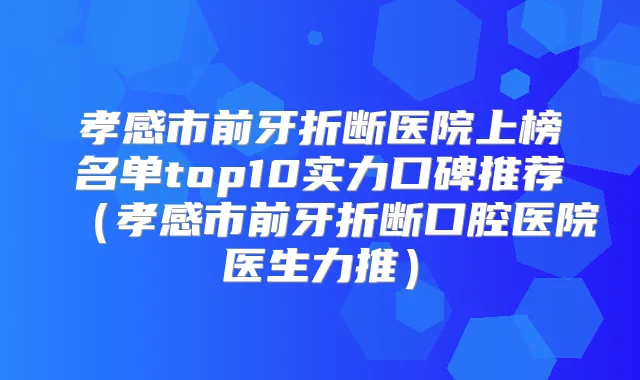 孝感市前牙折断医院上榜名单top10实力口碑推荐(孝感市前牙折断口腔医院医生力推)