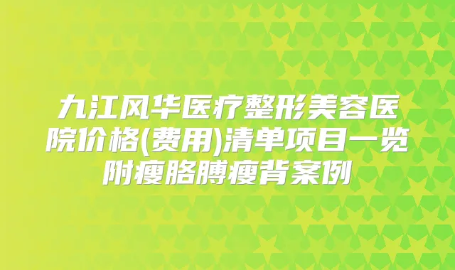 九江风华医疗整形美容医院价格(费用)清单项目一览附瘦胳膊瘦背案例