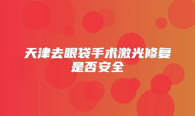 天津去眼袋手术激光修复是否安全