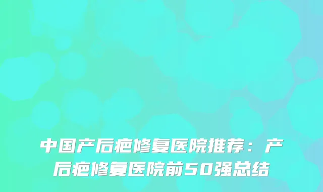 中国产后疤修复医院推荐:产后疤修复医院前50强总结