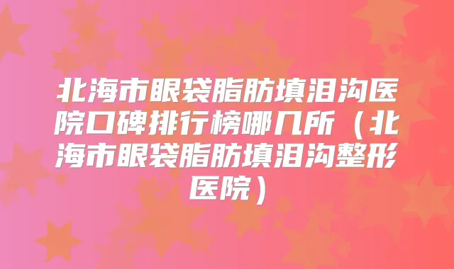 北海市眼袋脂肪填泪沟医院口碑排行榜哪几所（北海市眼袋脂肪填泪沟整形医院）