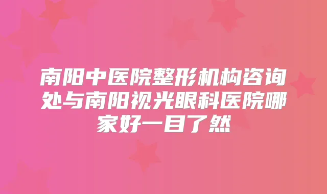 南阳中医院整形机构咨询处与南阳视光眼科医院哪家好一目了然