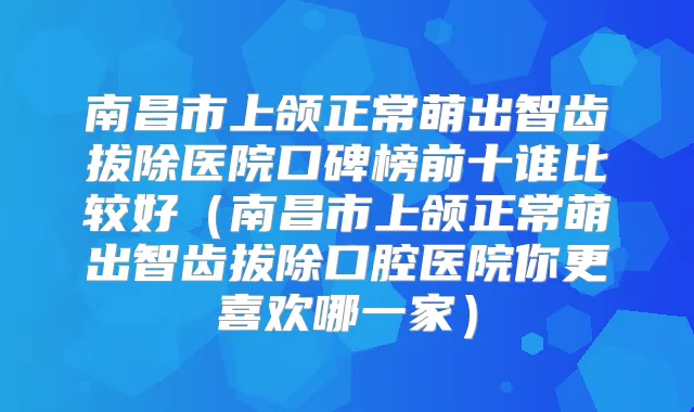 南昌市上颌正常萌出智齿拔除医院口碑榜前十谁比较好（南昌市上颌正常萌出智齿拔除口腔医院你更喜欢哪一家）