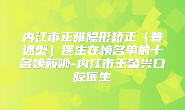 内江市正雅隐形矫正(普通型)医生在榜名单前十名焕新啦-内江市王肇兴口腔医生