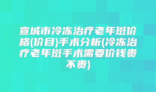 宣城市冷冻老年斑价格(价目)手术分析(冷冻老年斑手术需要价钱贵不贵)