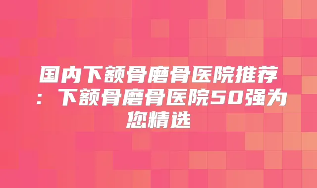 国内下额骨磨骨医院推荐:下额骨磨骨医院50强为您精选