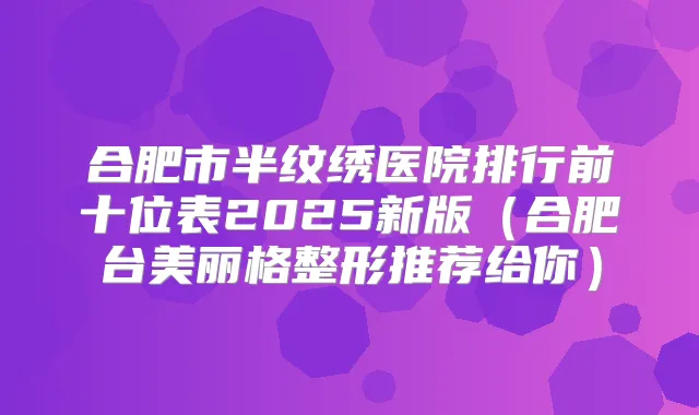 合肥市半纹绣医院排行前十位表2025新版(合肥台美丽格整形推荐给你)