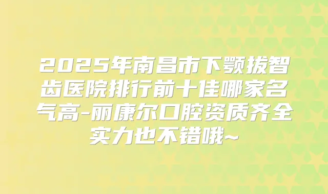 2025年南昌市下颚拔智齿医院排行前十佳哪家名气高-丽康尔口腔资质齐全实力也不错哦~