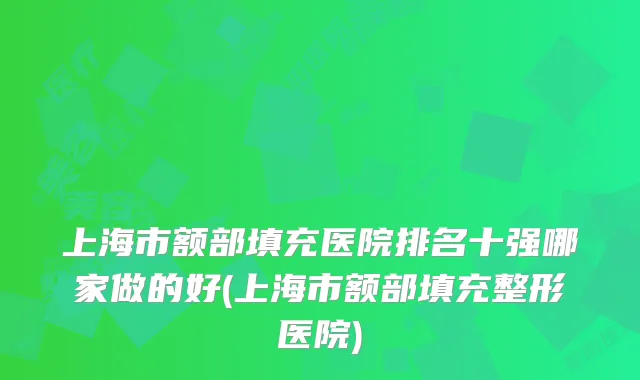 上海市额部填充医院排名十强哪家做的好(上海市额部填充整形医院)