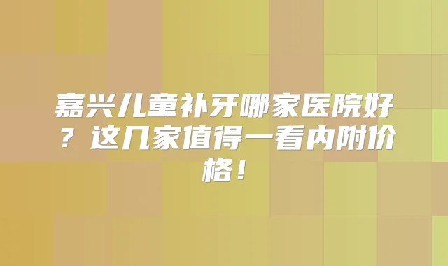 嘉兴儿童补牙哪家医院好?这几家值得一看内附价格!