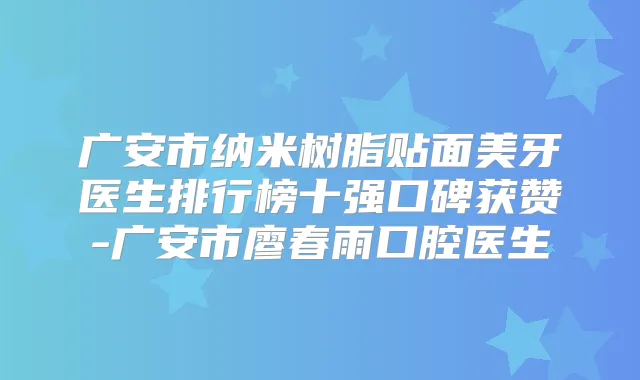 广安市纳米树脂贴面美牙医生排行榜十强口碑获赞-广安市廖春雨口腔医生