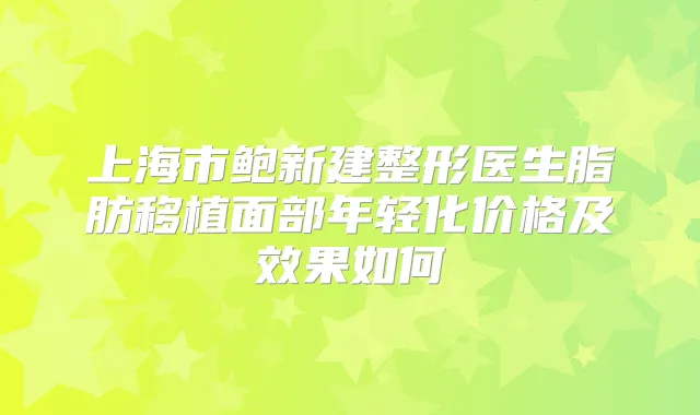上海市鲍新建整形医生脂肪移植面部年轻化价格及效果如何