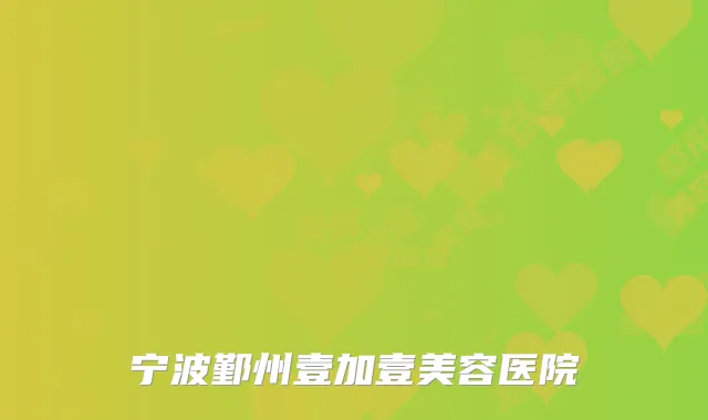宁波鄞州壹加壹美容医院