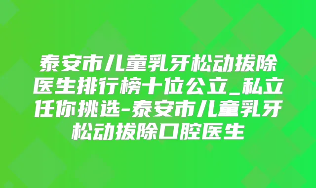 泰安市儿童乳牙松动拔除医生排行榜十位公立_私立任你挑选-泰安市儿童乳牙松动拔除口腔医生