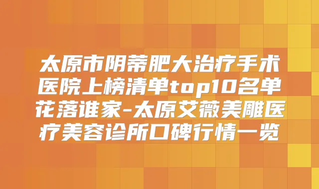 太原市阴蒂肥大手术医院上榜清单top10名单花落谁家-太原艾薇美雕医疗美容诊所口碑行情一览