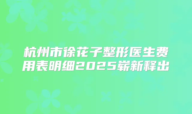 杭州市徐花子整形医生费用表明细2025崭新释出
